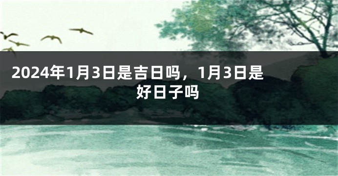 2024年1月3日是吉日吗，1月3日是好日子吗