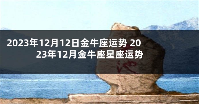 2023年12月12日金牛座运势 2023年12月金牛座星座运势
