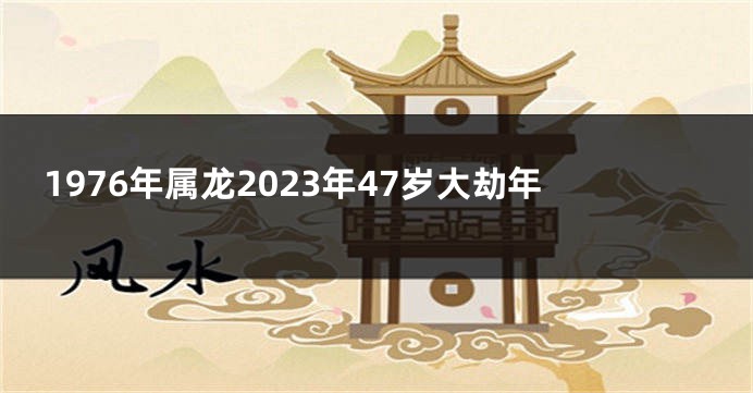 1976年属龙2023年47岁大劫年