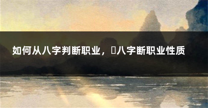 如何从八字判断职业，​八字断职业性质