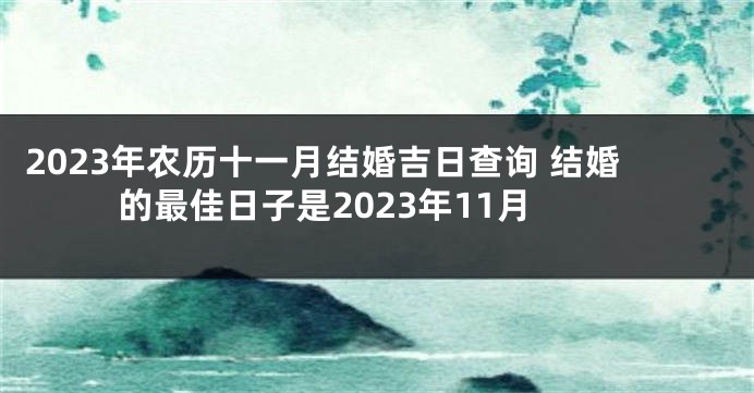 2023年农历十一月结婚吉日查询 结婚的最佳日子是2023年11月