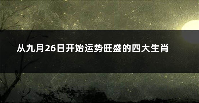 从九月26日开始运势旺盛的四大生肖
