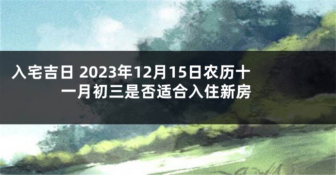 入宅吉日 2023年12月15日农历十一月初三是否适合入住新房 