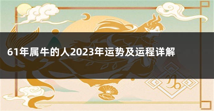 61年属牛的人2023年运势及运程详解