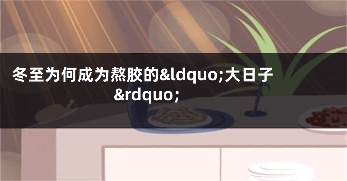 冬至为何成为熬胶的&ldquo;大日子&rdquo;