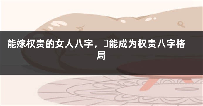 能嫁权贵的女人八字，​能成为权贵八字格局