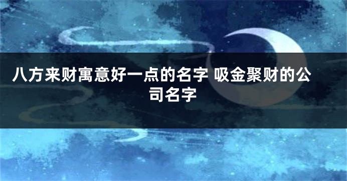 八方来财寓意好一点的名字 吸金聚财的公司名字