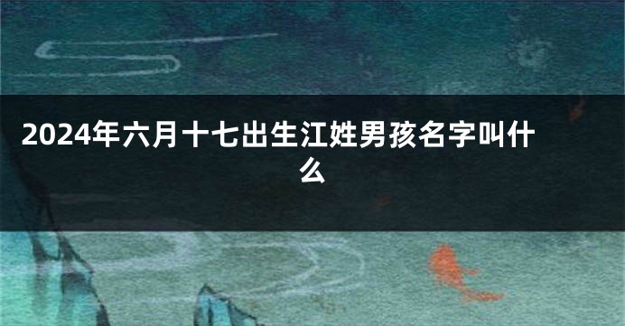 2024年六月十七出生江姓男孩名字叫什么