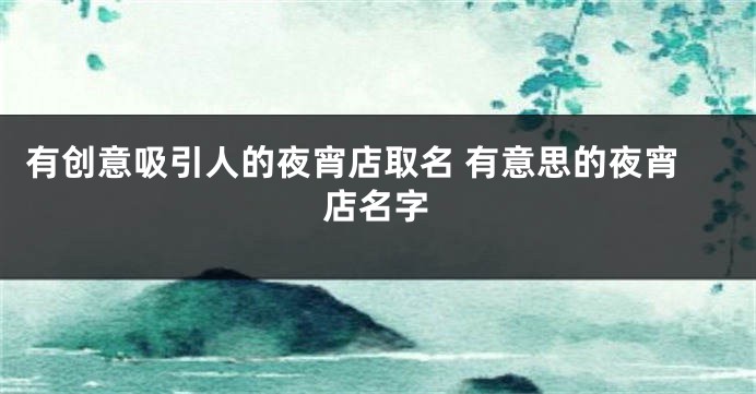 有创意吸引人的夜宵店取名 有意思的夜宵店名字