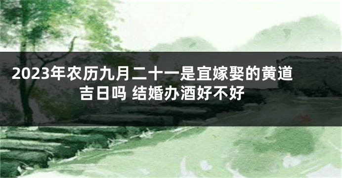 2023年农历九月二十一是宜嫁娶的黄道吉日吗 结婚办酒好不好