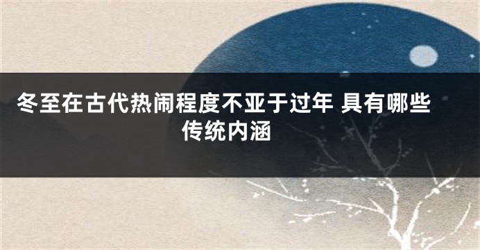 冬至在古代热闹程度不亚于过年 具有哪些传统内涵 