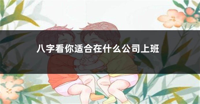八字看你适合在什么公司上班