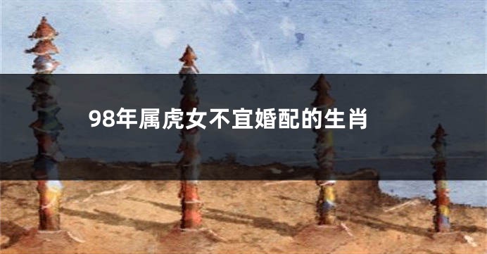 98年属虎女不宜婚配的生肖