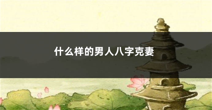 什么样的男人八字克妻