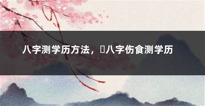 八字测学历方法，​八字伤食测学历