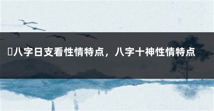 ​八字日支看性情特点，八字十神性情特点