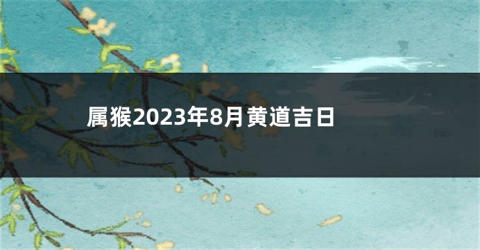 属猴2023年8月黄道吉日
