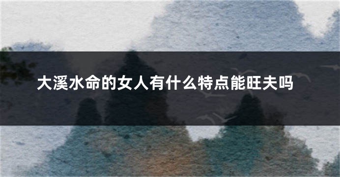 大溪水命的女人有什么特点能旺夫吗