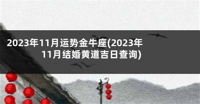 2023年11月运势金牛座(2023年11月结婚黄道吉日查询)