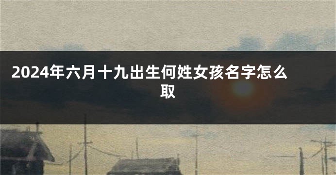2024年六月十九出生何姓女孩名字怎么取