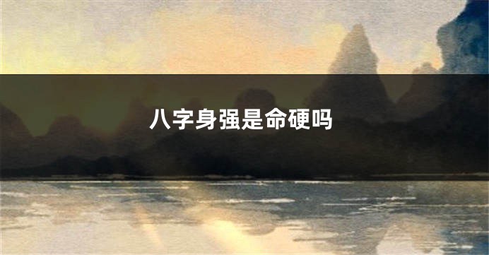 八字身强是命硬吗