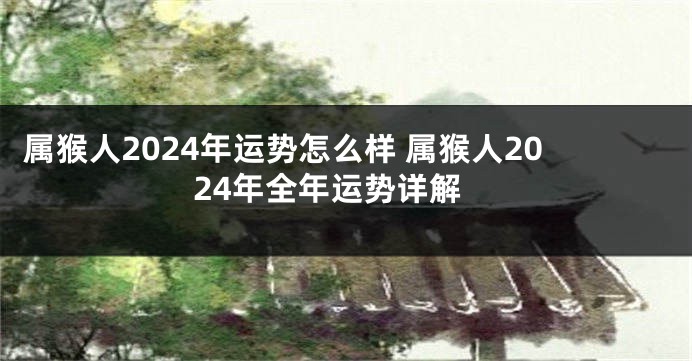 属猴人2024年运势怎么样 属猴人2024年全年运势详解