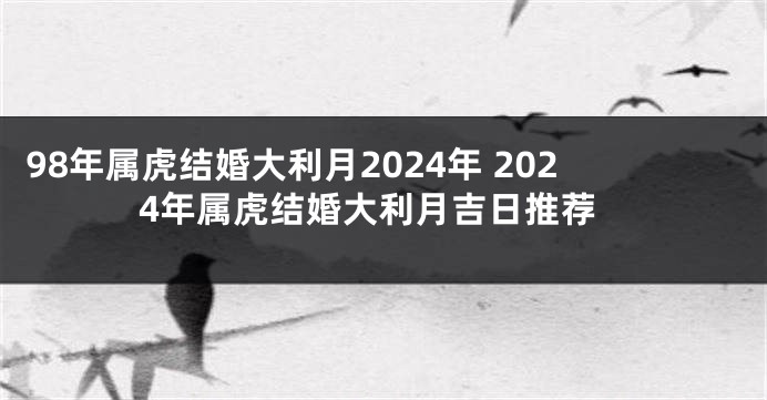 98年属虎结婚大利月2024年 2024年属虎结婚大利月吉日推荐
