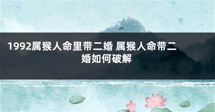 1992属猴人命里带二婚 属猴人命带二婚如何破解