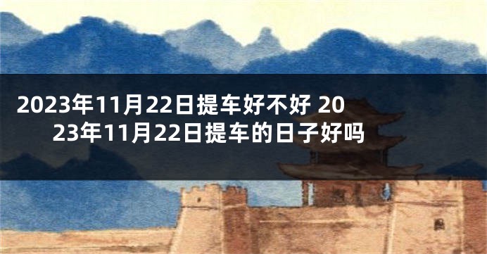 2023年11月22日提车好不好 2023年11月22日提车的日子好吗