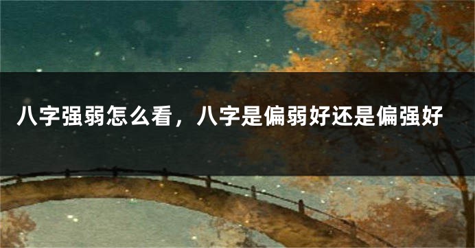 八字强弱怎么看，八字是偏弱好还是偏强好