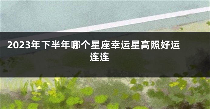 2023年下半年哪个星座幸运星高照好运连连 