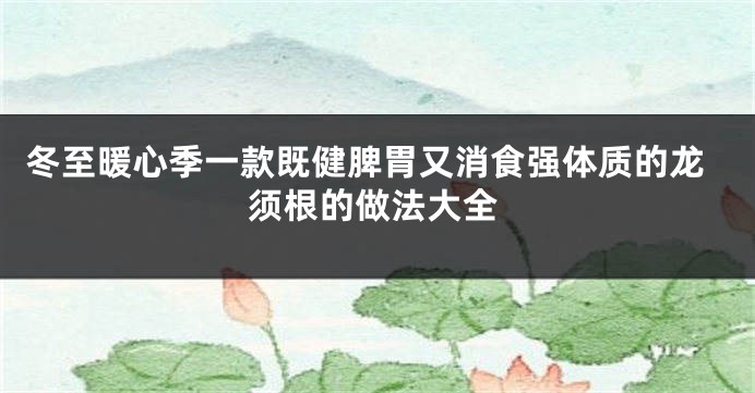 冬至暖心季一款既健脾胃又消食强体质的龙须根的做法大全