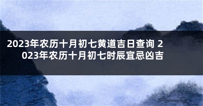 2023年农历十月初七黄道吉日查询 2023年农历十月初七时辰宜忌凶吉