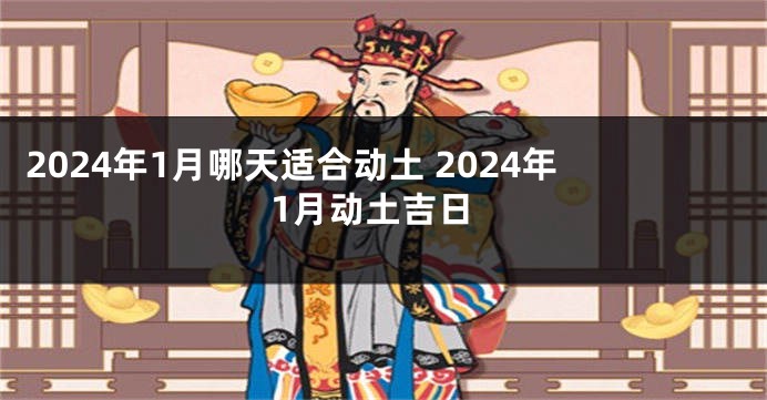 2024年1月哪天适合动土 2024年1月动土吉日