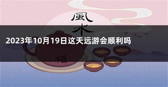 2023年10月19日这天远游会顺利吗