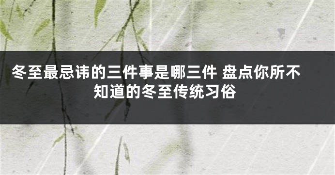 冬至最忌讳的三件事是哪三件 盘点你所不知道的冬至传统习俗