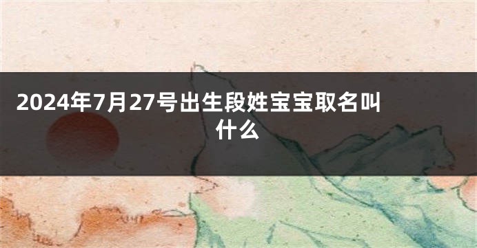 2024年7月27号出生段姓宝宝取名叫什么