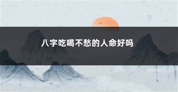 八字吃喝不愁的人命好吗