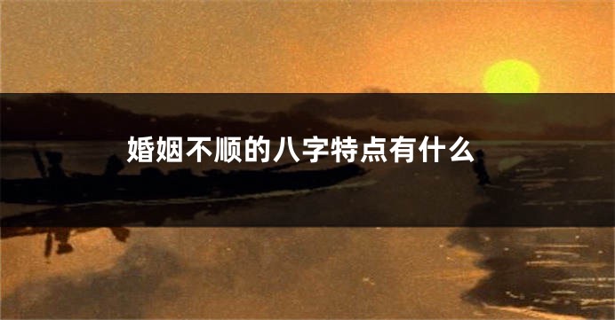 婚姻不顺的八字特点有什么