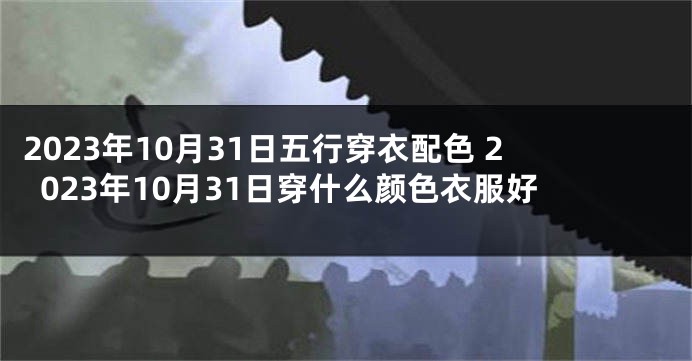 2023年10月31日五行穿衣配色 2023年10月31日穿什么颜色衣服好