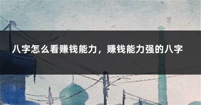 八字怎么看赚钱能力，赚钱能力强的八字