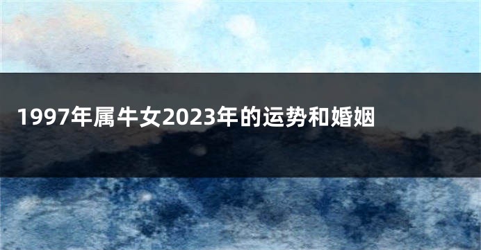 1997年属牛女2023年的运势和婚姻