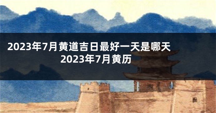 2023年7月黄道吉日最好一天是哪天 2023年7月黄历