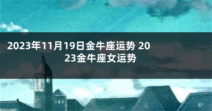 2023年11月19日金牛座运势 2023金牛座女运势