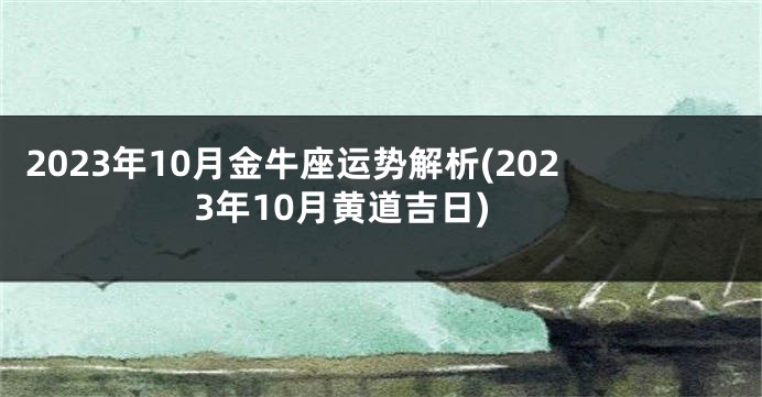2023年10月金牛座运势解析(2023年10月黄道吉日)