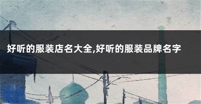 好听的服装店名大全,好听的服装品牌名字