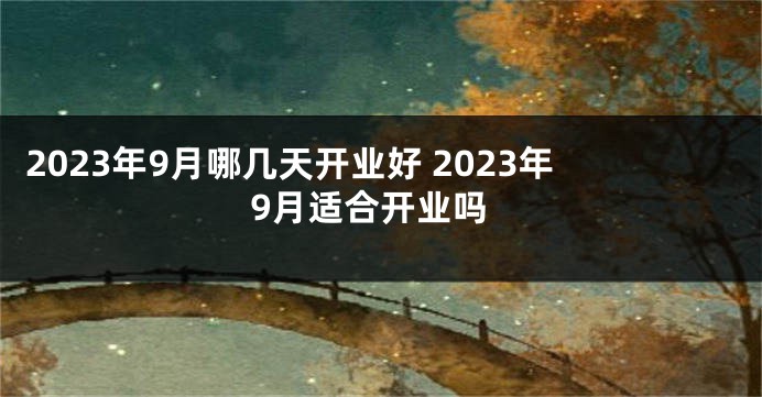 2023年9月哪几天开业好 2023年9月适合开业吗