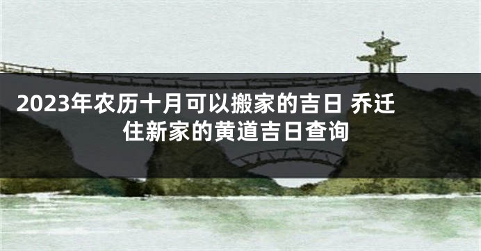2023年农历十月可以搬家的吉日 乔迁住新家的黄道吉日查询