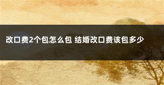 改口费2个包怎么包 结婚改口费该包多少