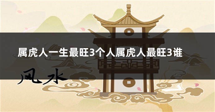 属虎人一生最旺3个人属虎人最旺3谁
